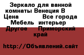 Зеркало для ванной комнаты Венеция В120 › Цена ­ 4 900 - Все города Мебель, интерьер » Другое   . Приморский край